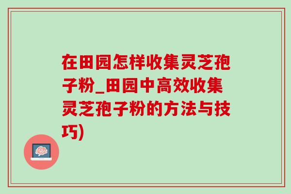 在田园怎样收集灵芝孢子粉_田园中高效收集灵芝孢子粉的方法与技巧)