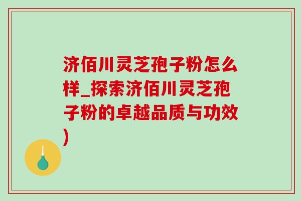 济佰川灵芝孢子粉怎么样_探索济佰川灵芝孢子粉的卓越品质与功效)