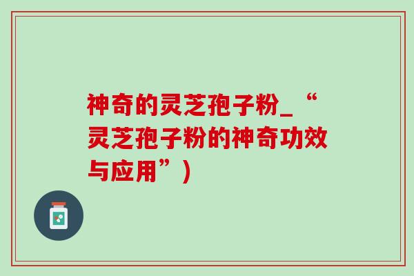 神奇的灵芝孢子粉_“灵芝孢子粉的神奇功效与应用”)