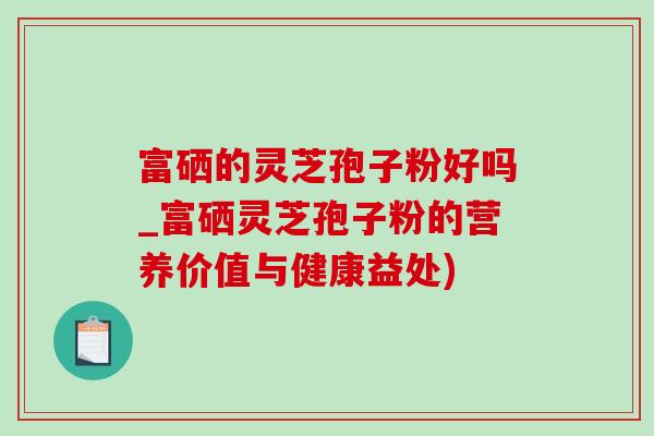 富硒的灵芝孢子粉好吗_富硒灵芝孢子粉的营养价值与健康益处)