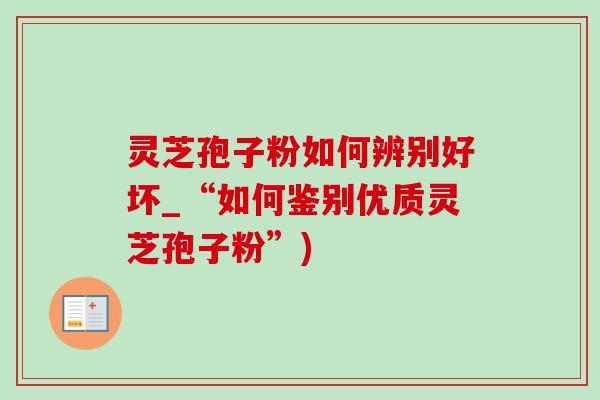 灵芝孢子粉如何辨别好坏_“如何鉴别优质灵芝孢子粉”)