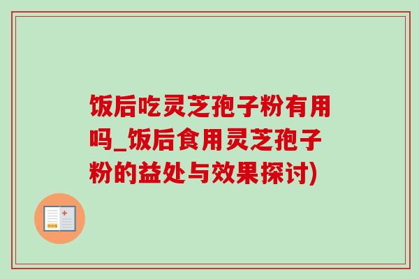 饭后吃灵芝孢子粉有用吗_饭后食用灵芝孢子粉的益处与效果探讨)