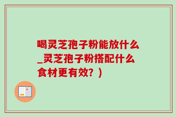 喝灵芝孢子粉能放什么_灵芝孢子粉搭配什么食材更有效？)