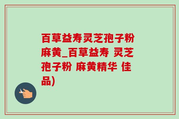 百草益寿灵芝孢子粉 麻黄_百草益寿 灵芝孢子粉 麻黄精华 佳品)