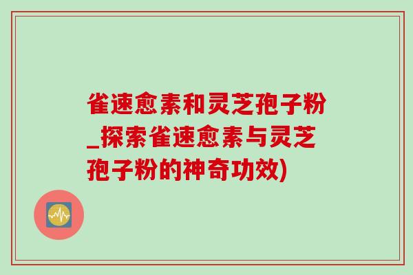 雀速愈素和灵芝孢子粉_探索雀速愈素与灵芝孢子粉的神奇功效)