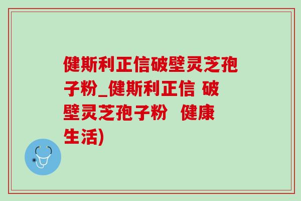 健斯利正信破壁灵芝孢子粉_健斯利正信 破壁灵芝孢子粉  健康生活)