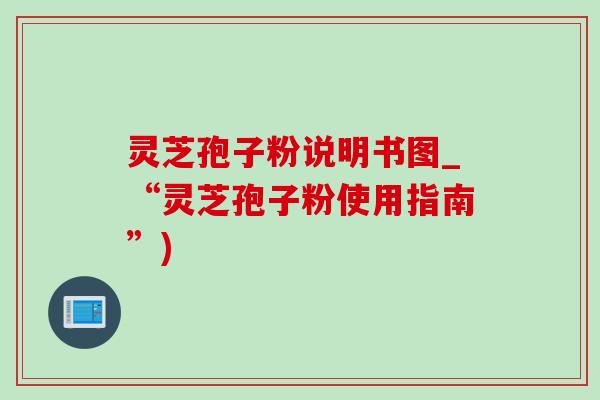 灵芝孢子粉说明书图_“灵芝孢子粉使用指南”)