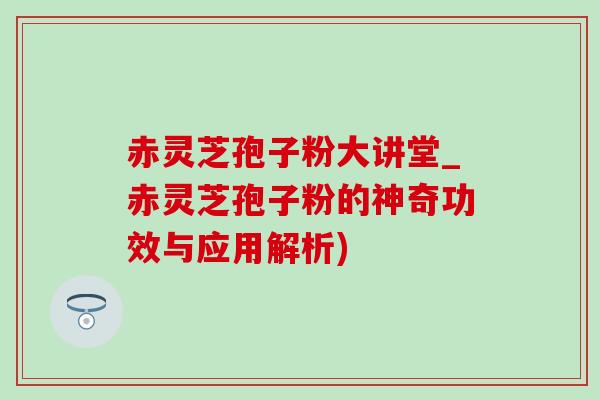 赤灵芝孢子粉大讲堂_赤灵芝孢子粉的神奇功效与应用解析)