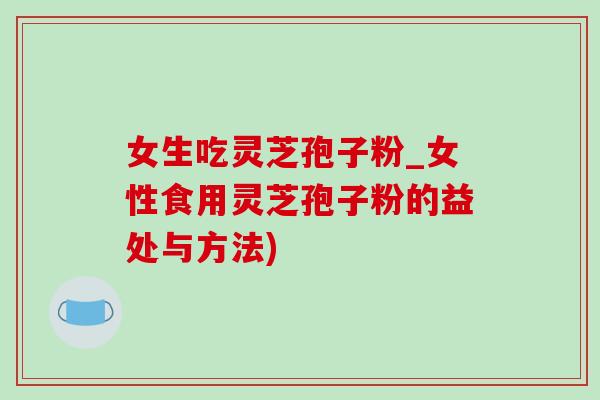 女生吃灵芝孢子粉_女性食用灵芝孢子粉的益处与方法)