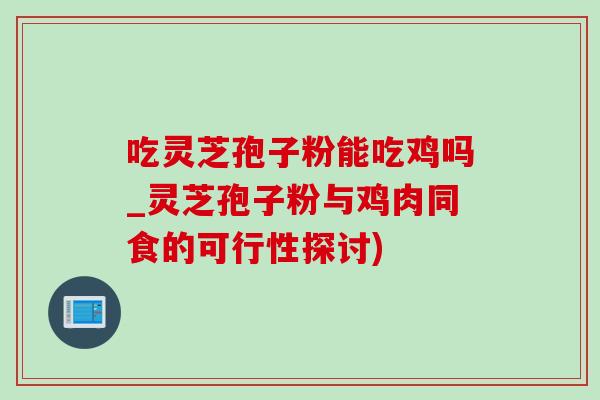 吃灵芝孢子粉能吃鸡吗_灵芝孢子粉与鸡肉同食的可行性探讨)