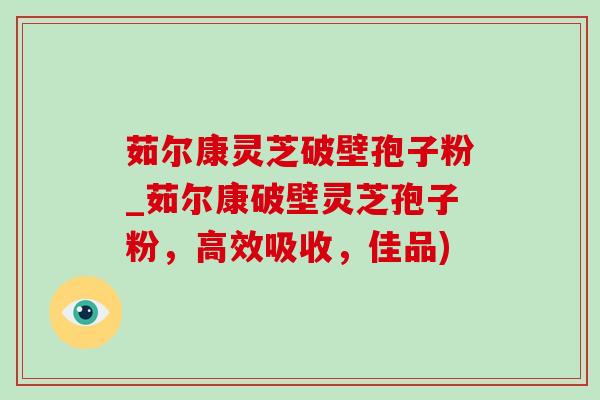 茹尔康灵芝破壁孢子粉_茹尔康破壁灵芝孢子粉，高效吸收，佳品)