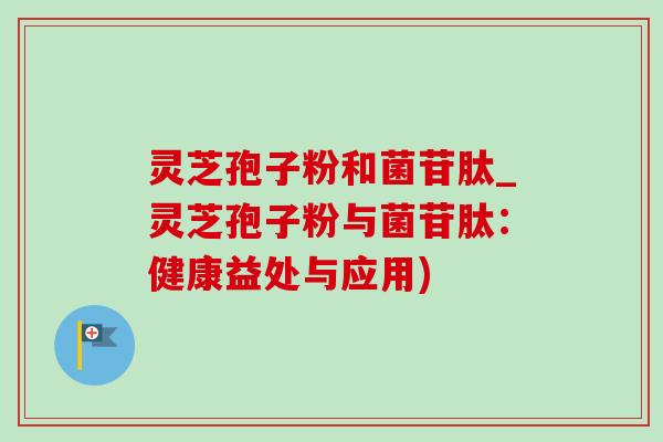 灵芝孢子粉和菌苷肽_灵芝孢子粉与菌苷肽：健康益处与应用)