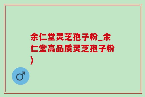 余仁堂灵芝孢子粉_余仁堂高品质灵芝孢子粉)