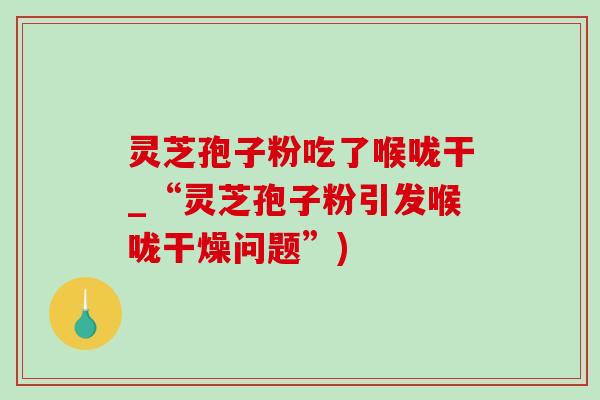 灵芝孢子粉吃了喉咙干_“灵芝孢子粉引发喉咙干燥问题”)