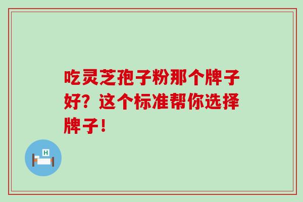 吃灵芝孢子粉那个牌子好？这个标准帮你选择牌子！