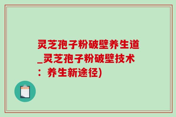 灵芝孢子粉破壁养生道_灵芝孢子粉破壁技术：养生新途径)