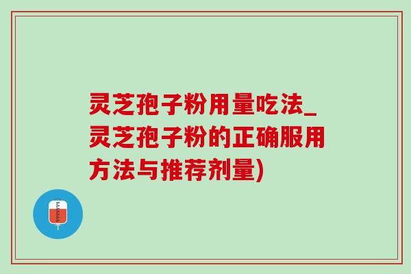 灵芝孢子粉用量吃法_灵芝孢子粉的正确服用方法与推荐剂量)