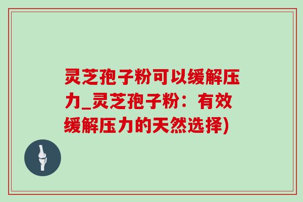 灵芝孢子粉可以缓解压力_灵芝孢子粉：有效缓解压力的天然选择)