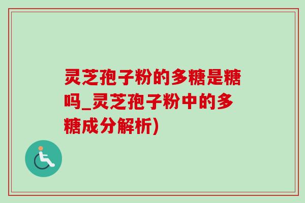 灵芝孢子粉的多糖是糖吗_灵芝孢子粉中的多糖成分解析)