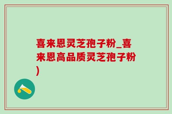 喜来恩灵芝孢子粉_喜来恩高品质灵芝孢子粉)