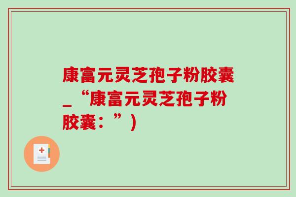 康富元灵芝孢子粉胶囊_“康富元灵芝孢子粉胶囊：”)
