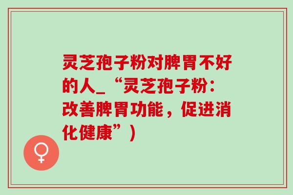 灵芝孢子粉对脾胃不好的人_“灵芝孢子粉：改善脾胃功能，促进消化健康”)