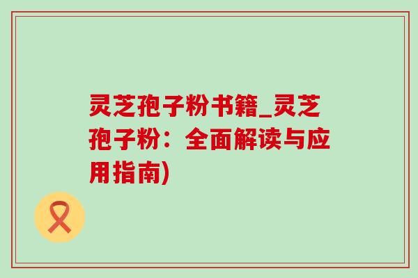 灵芝孢子粉书籍_灵芝孢子粉：全面解读与应用指南)