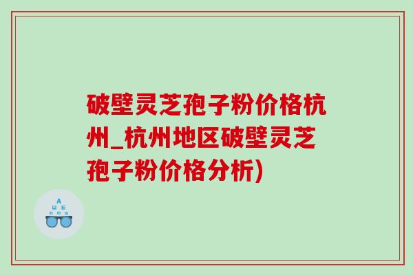 破壁灵芝孢子粉价格杭州_杭州地区破壁灵芝孢子粉价格分析)