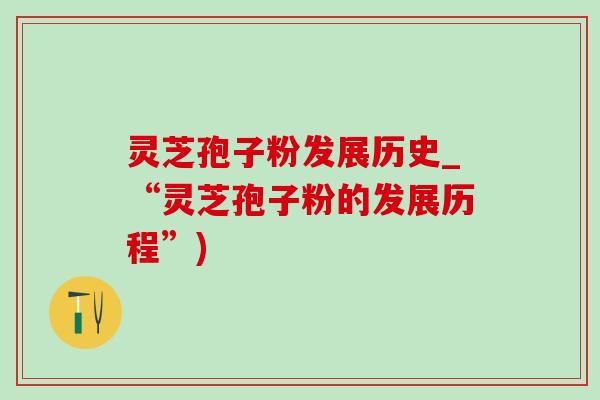 灵芝孢子粉发展历史_“灵芝孢子粉的发展历程”)