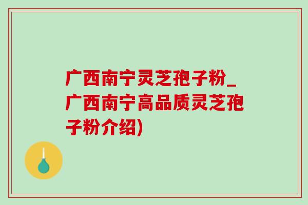 广西南宁灵芝孢子粉_广西南宁高品质灵芝孢子粉介绍)