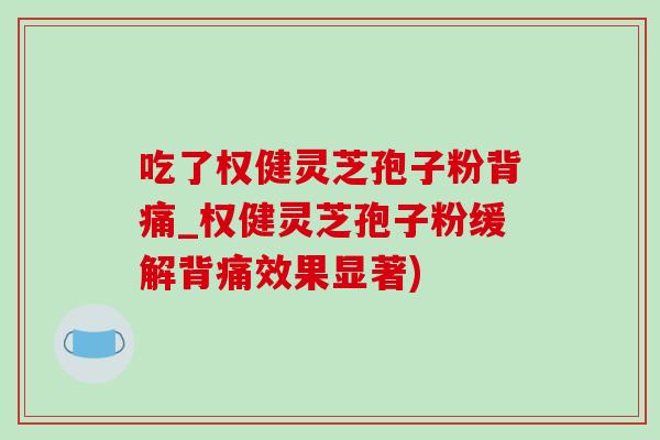 吃了权健灵芝孢子粉背痛_权健灵芝孢子粉缓解背痛效果显著)