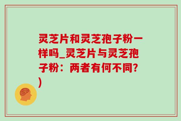 灵芝片和灵芝孢子粉一样吗_灵芝片与灵芝孢子粉：两者有何不同？)