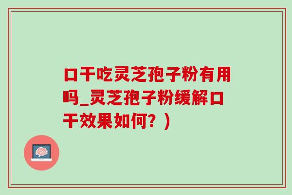 口干吃灵芝孢子粉有用吗_灵芝孢子粉缓解口干效果如何？)