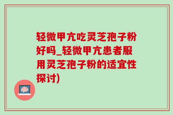 轻微甲亢吃灵芝孢子粉好吗_轻微甲亢患者服用灵芝孢子粉的适宜性探讨)