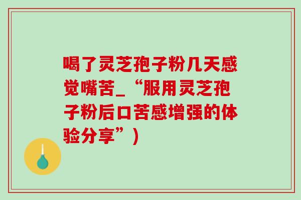 喝了灵芝孢子粉几天感觉嘴苦_“服用灵芝孢子粉后口苦感增强的体验分享”)