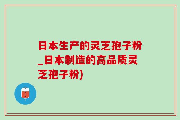 日本生产的灵芝孢子粉_日本制造的高品质灵芝孢子粉)
