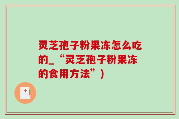 灵芝孢子粉果冻怎么吃的_“灵芝孢子粉果冻的食用方法”)