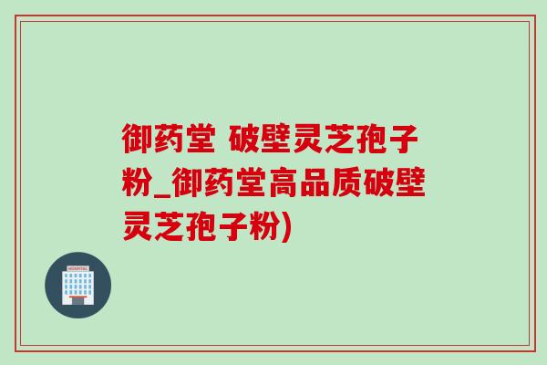 御药堂 破壁灵芝孢子粉_御药堂高品质破壁灵芝孢子粉)