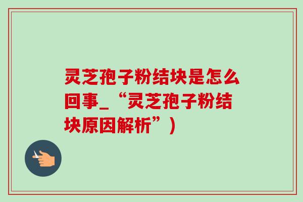 灵芝孢子粉结块是怎么回事_“灵芝孢子粉结块原因解析”)