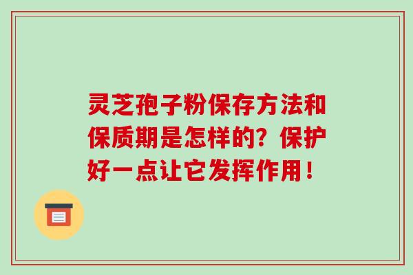 灵芝孢子粉保存方法和保质期是怎样的？保护好一点让它发挥作用！