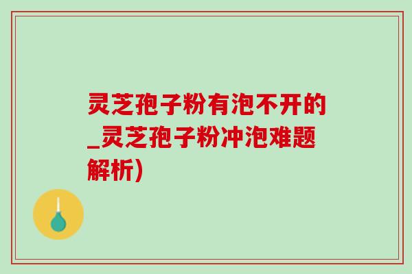 灵芝孢子粉有泡不开的_灵芝孢子粉冲泡难题解析)