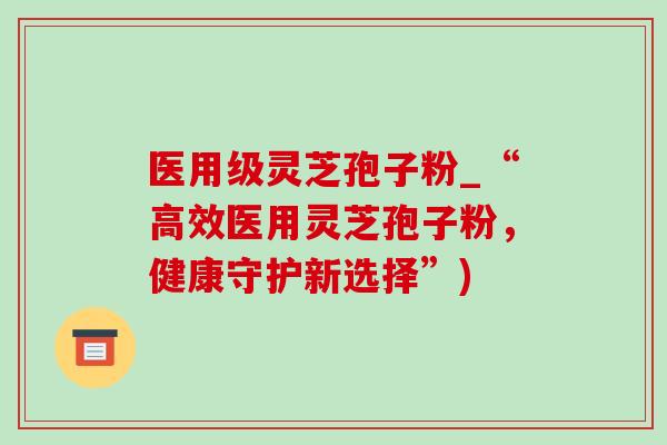 医用级灵芝孢子粉_“高效医用灵芝孢子粉，健康守护新选择”)