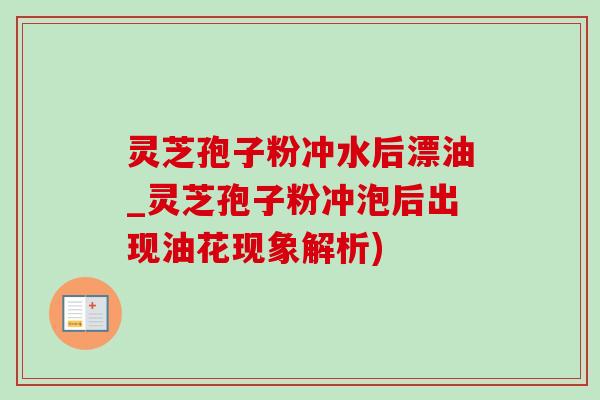 灵芝孢子粉冲水后漂油_灵芝孢子粉冲泡后出现油花现象解析)