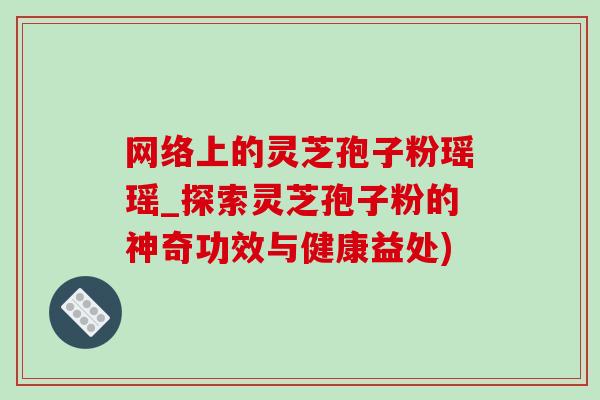 网络上的灵芝孢子粉瑶瑶_探索灵芝孢子粉的神奇功效与健康益处)