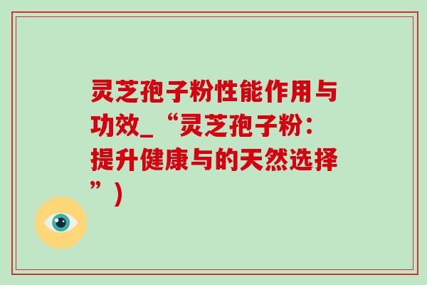 灵芝孢子粉性能作用与功效_“灵芝孢子粉：提升健康与的天然选择”)
