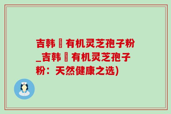 吉韩莊有机灵芝孢子粉_吉韩莊有机灵芝孢子粉：天然健康之选)