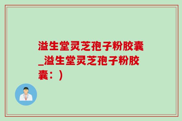 溢生堂灵芝孢子粉胶囊_溢生堂灵芝孢子粉胶囊：)
