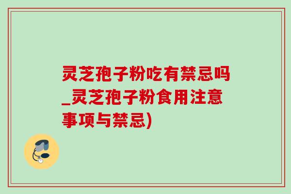 灵芝孢子粉吃有禁忌吗_灵芝孢子粉食用注意事项与禁忌)