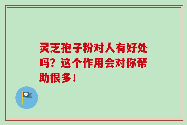 灵芝孢子粉对人有好处吗？这个作用会对你帮助很多！