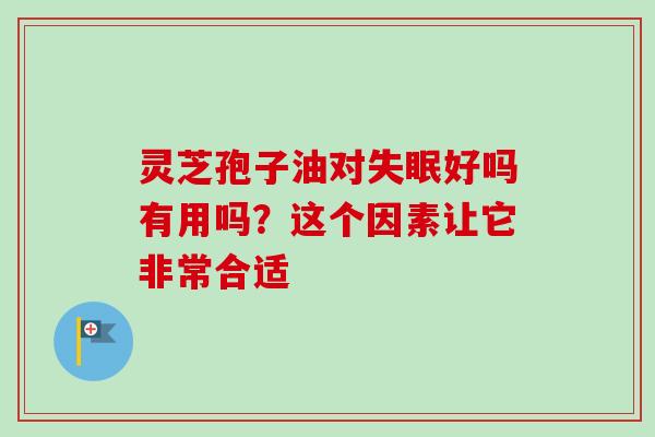 灵芝孢子油对失眠好吗有用吗？这个因素让它非常合适